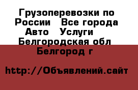 Грузоперевозки по России - Все города Авто » Услуги   . Белгородская обл.,Белгород г.